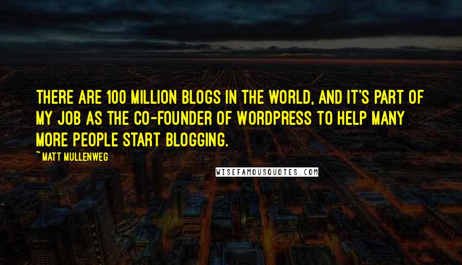 Matt Mullenweg Quotes: There are 100 million blogs in the world, and it's part of my job as the co-founder of WordPress to help many more people start blogging.