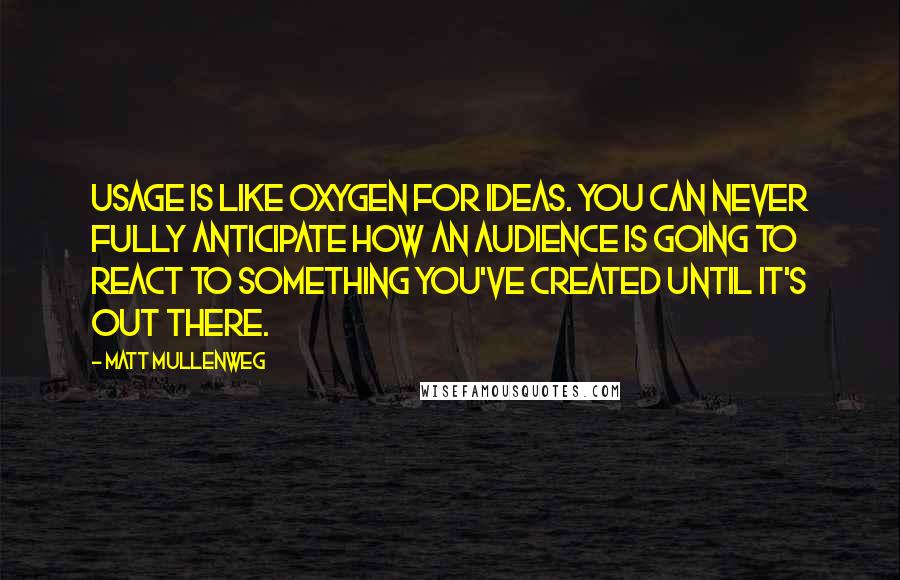 Matt Mullenweg Quotes: Usage is like oxygen for ideas. You can never fully anticipate how an audience is going to react to something you've created until it's out there.