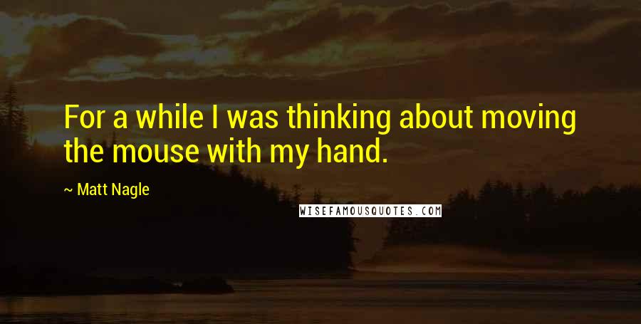 Matt Nagle Quotes: For a while I was thinking about moving the mouse with my hand.