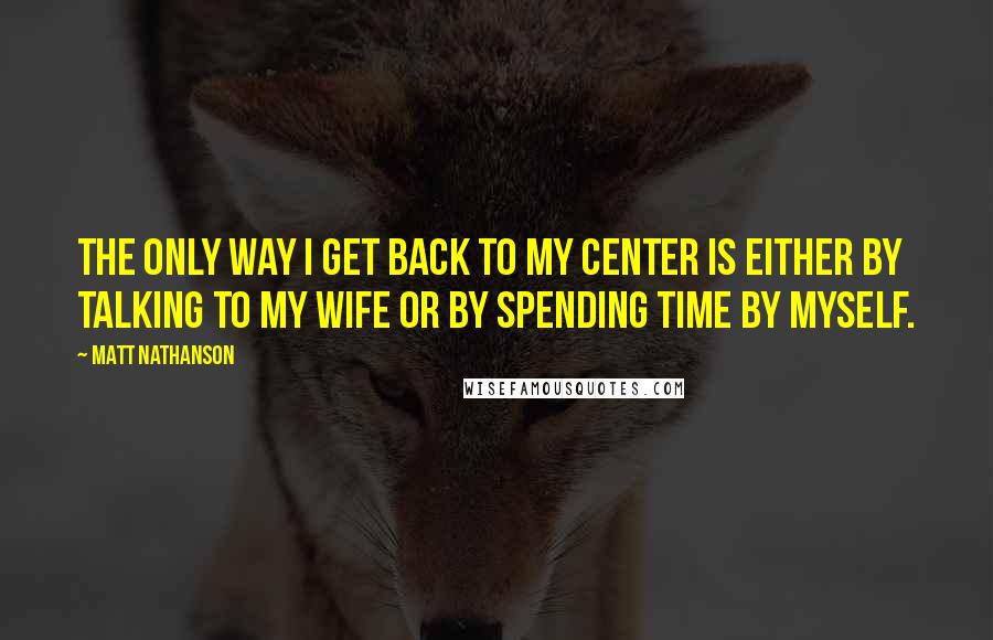 Matt Nathanson Quotes: The only way I get back to my center is either by talking to my wife or by spending time by myself.