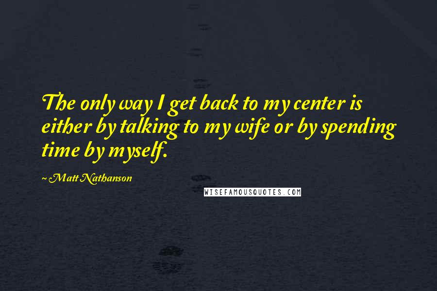 Matt Nathanson Quotes: The only way I get back to my center is either by talking to my wife or by spending time by myself.