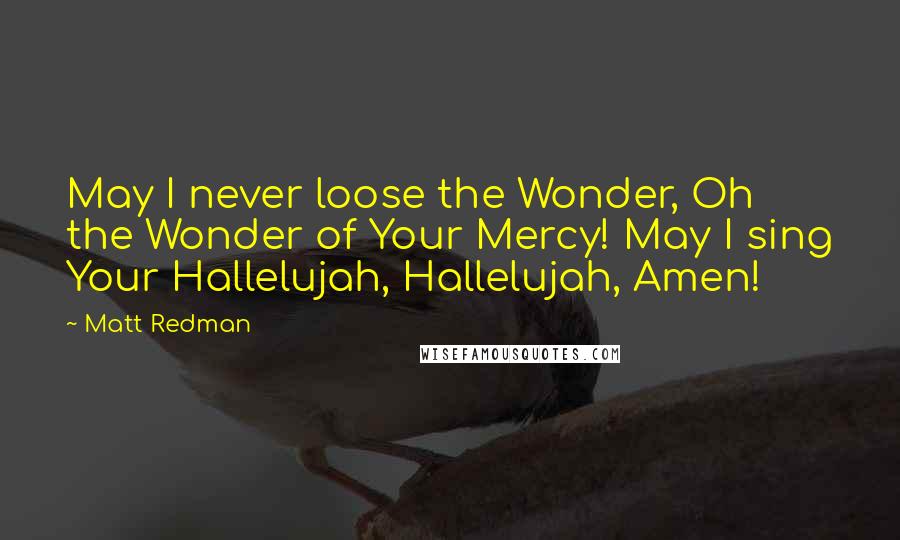 Matt Redman Quotes: May I never loose the Wonder, Oh the Wonder of Your Mercy! May I sing Your Hallelujah, Hallelujah, Amen!