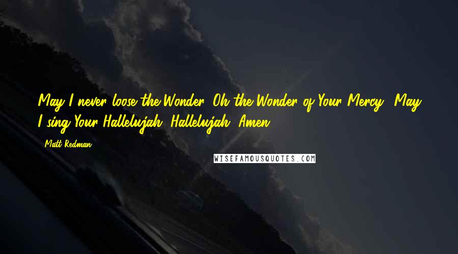 Matt Redman Quotes: May I never loose the Wonder, Oh the Wonder of Your Mercy! May I sing Your Hallelujah, Hallelujah, Amen!