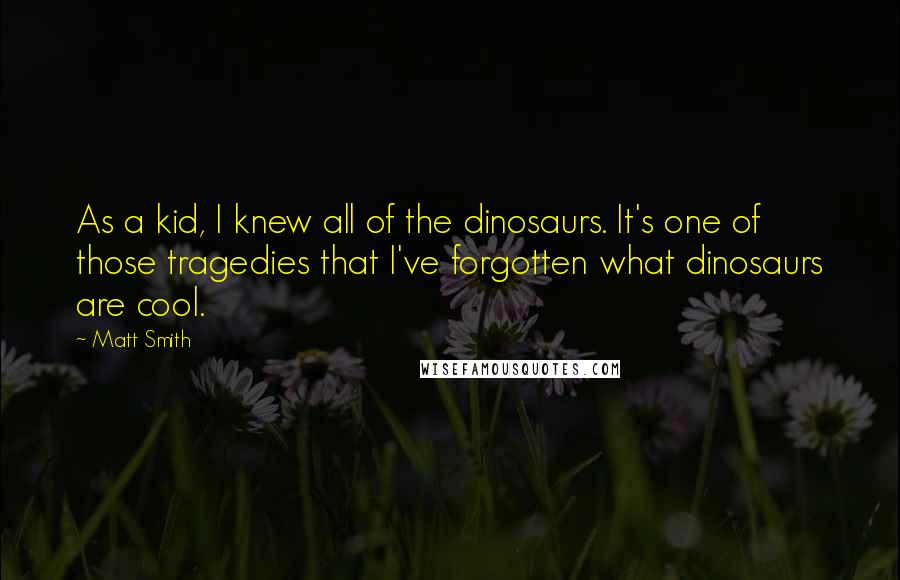 Matt Smith Quotes: As a kid, I knew all of the dinosaurs. It's one of those tragedies that I've forgotten what dinosaurs are cool.