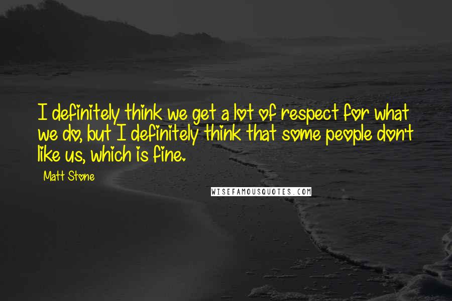 Matt Stone Quotes: I definitely think we get a lot of respect for what we do, but I definitely think that some people don't like us, which is fine.