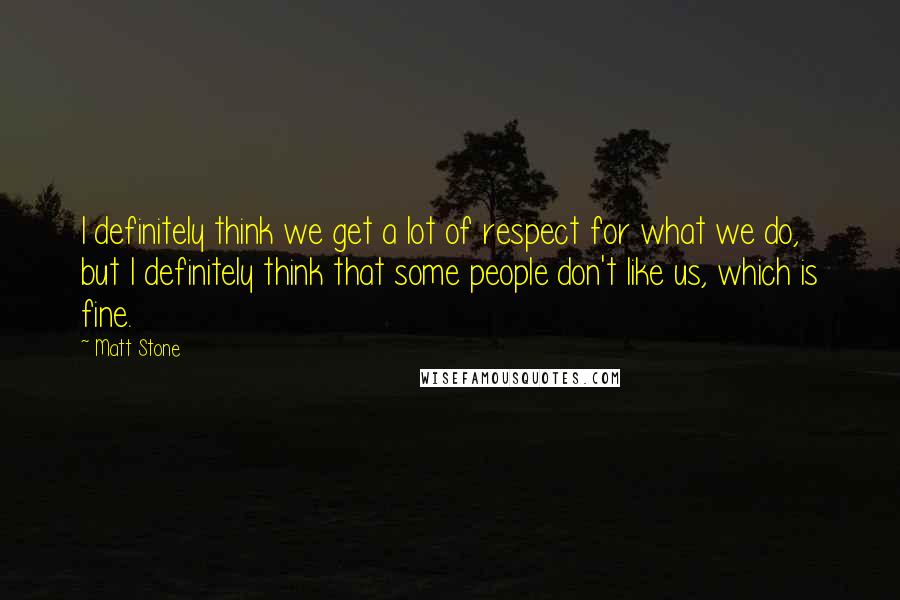 Matt Stone Quotes: I definitely think we get a lot of respect for what we do, but I definitely think that some people don't like us, which is fine.