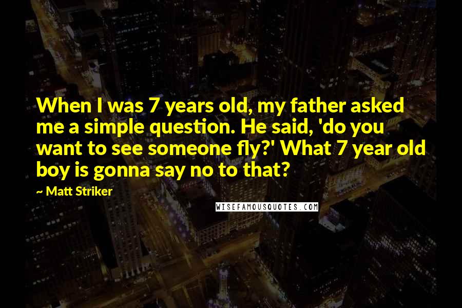 Matt Striker Quotes: When I was 7 years old, my father asked me a simple question. He said, 'do you want to see someone fly?' What 7 year old boy is gonna say no to that?