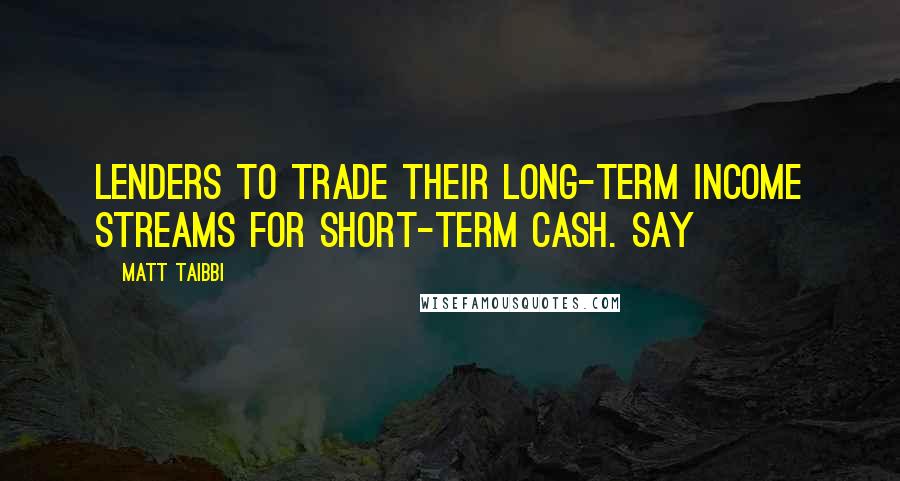 Matt Taibbi Quotes: Lenders to trade their long-term income streams for short-term cash. Say