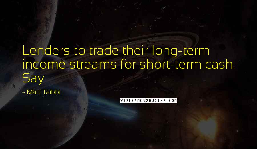 Matt Taibbi Quotes: Lenders to trade their long-term income streams for short-term cash. Say