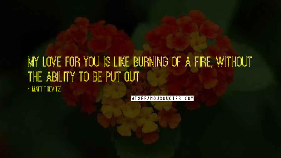 Matt Trevitz Quotes: My love for you is like burning of a fire, without the ability to be put out