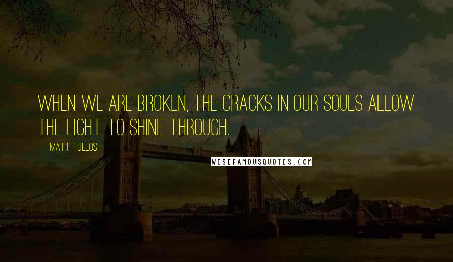 Matt Tullos Quotes: When we are broken, the cracks in our souls allow the Light to shine through.