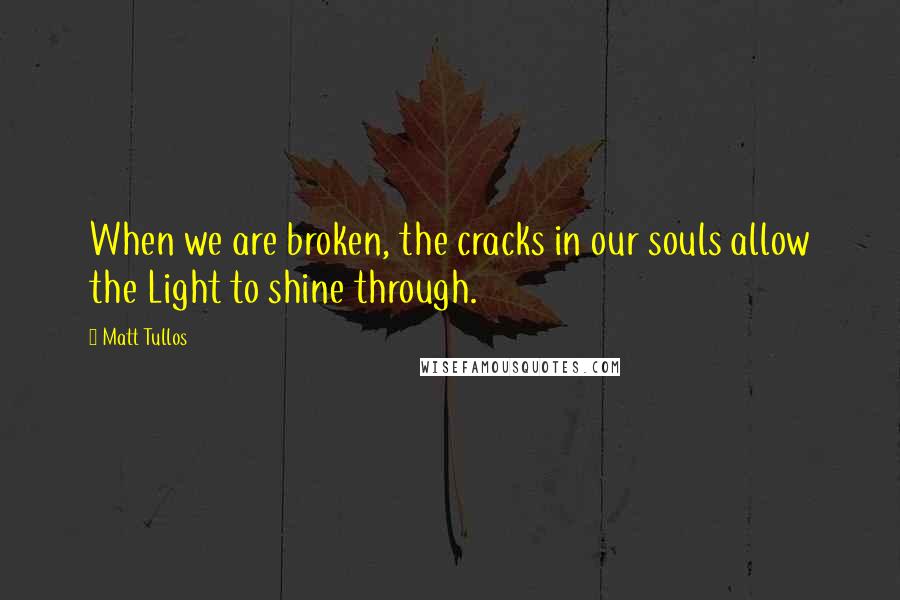 Matt Tullos Quotes: When we are broken, the cracks in our souls allow the Light to shine through.