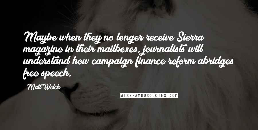 Matt Welch Quotes: Maybe when they no longer receive Sierra magazine in their mailboxes, journalists will understand how campaign finance reform abridges free speech.