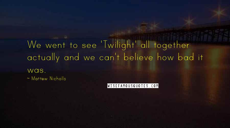 Mattew Nicholls Quotes: We went to see 'Twilight' all together actually and we can't believe how bad it was.