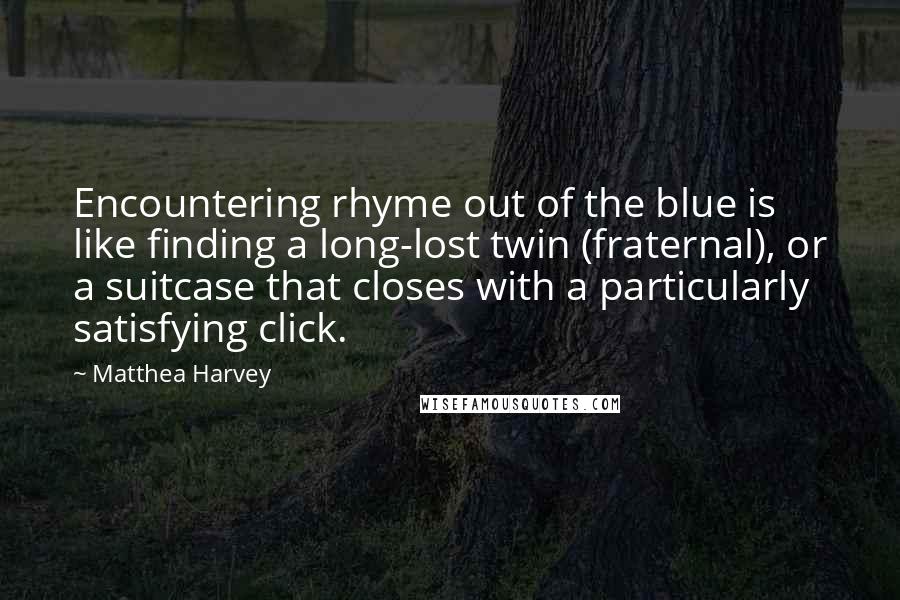 Matthea Harvey Quotes: Encountering rhyme out of the blue is like finding a long-lost twin (fraternal), or a suitcase that closes with a particularly satisfying click.