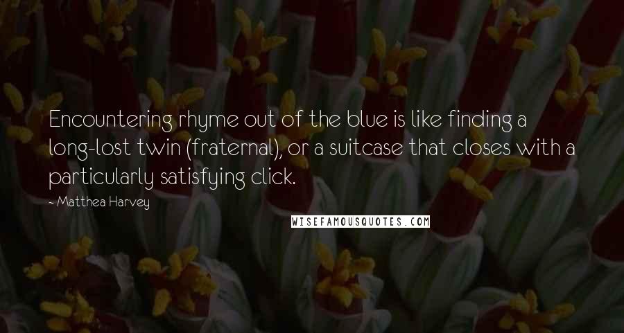 Matthea Harvey Quotes: Encountering rhyme out of the blue is like finding a long-lost twin (fraternal), or a suitcase that closes with a particularly satisfying click.