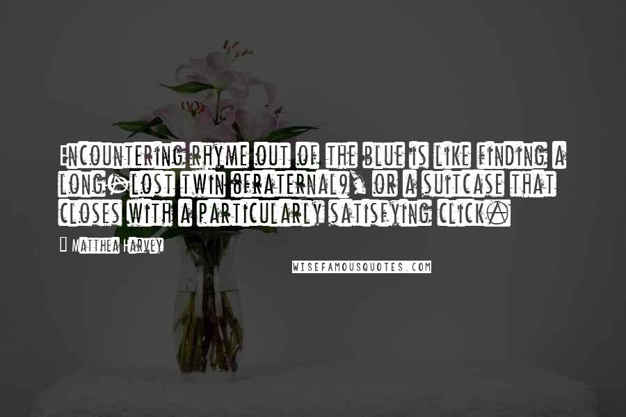 Matthea Harvey Quotes: Encountering rhyme out of the blue is like finding a long-lost twin (fraternal), or a suitcase that closes with a particularly satisfying click.