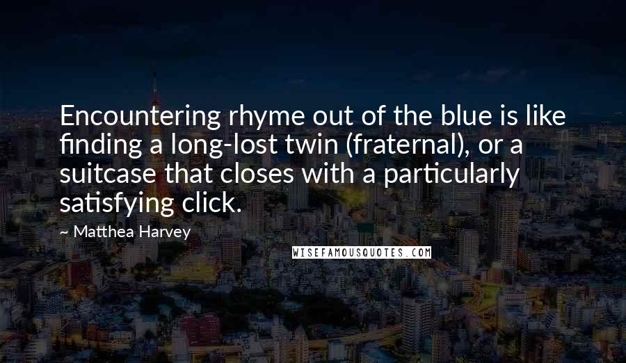 Matthea Harvey Quotes: Encountering rhyme out of the blue is like finding a long-lost twin (fraternal), or a suitcase that closes with a particularly satisfying click.