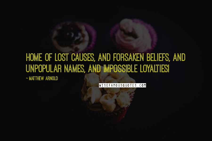 Matthew Arnold Quotes: Home of lost causes, and forsaken beliefs, and unpopular names, and impossible loyalties!