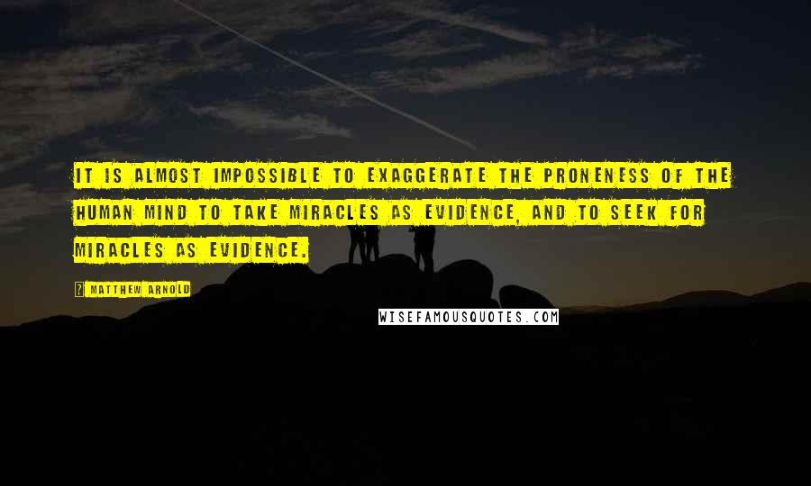 Matthew Arnold Quotes: It is almost impossible to exaggerate the proneness of the human mind to take miracles as evidence, and to seek for miracles as evidence.