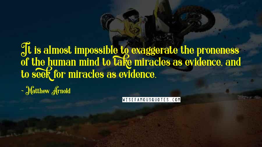 Matthew Arnold Quotes: It is almost impossible to exaggerate the proneness of the human mind to take miracles as evidence, and to seek for miracles as evidence.