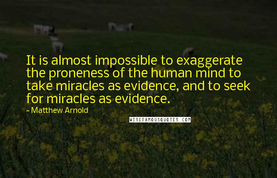 Matthew Arnold Quotes: It is almost impossible to exaggerate the proneness of the human mind to take miracles as evidence, and to seek for miracles as evidence.