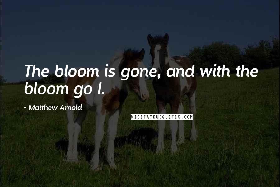 Matthew Arnold Quotes: The bloom is gone, and with the bloom go I.