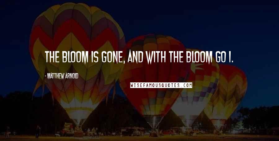 Matthew Arnold Quotes: The bloom is gone, and with the bloom go I.