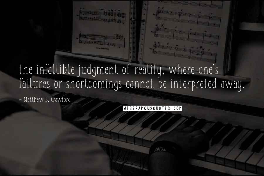 Matthew B. Crawford Quotes: the infallible judgment of reality, where one's failures or shortcomings cannot be interpreted away.