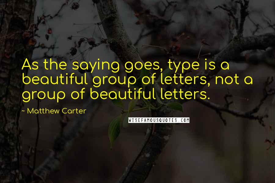 Matthew Carter Quotes: As the saying goes, type is a beautiful group of letters, not a group of beautiful letters.