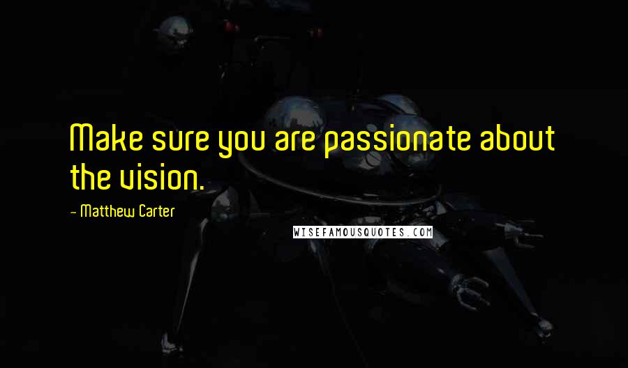 Matthew Carter Quotes: Make sure you are passionate about the vision.