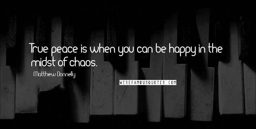 Matthew Donnelly Quotes: True peace is when you can be happy in the midst of chaos.