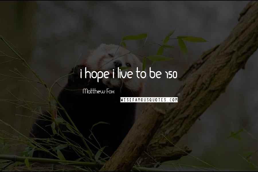 Matthew Fox Quotes: i hope i live to be 150