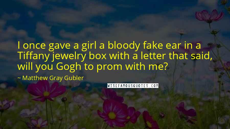 Matthew Gray Gubler Quotes: I once gave a girl a bloody fake ear in a Tiffany jewelry box with a letter that said, will you Gogh to prom with me?