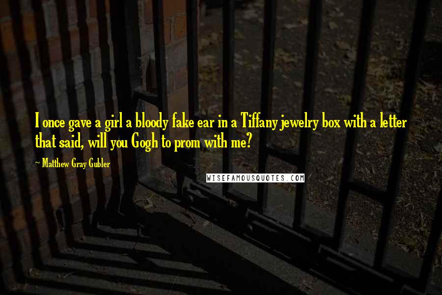 Matthew Gray Gubler Quotes: I once gave a girl a bloody fake ear in a Tiffany jewelry box with a letter that said, will you Gogh to prom with me?