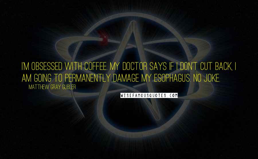 Matthew Gray Gubler Quotes: I'm obsessed with coffee. My doctor says if I don't cut back, I am going to permanently damage my esophagus. No joke.