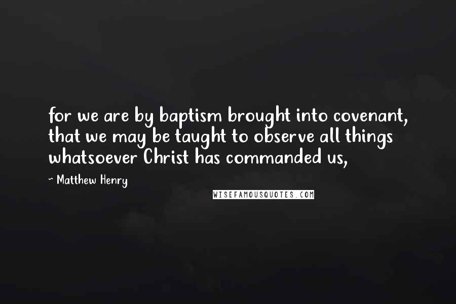 Matthew Henry Quotes: for we are by baptism brought into covenant, that we may be taught to observe all things whatsoever Christ has commanded us,