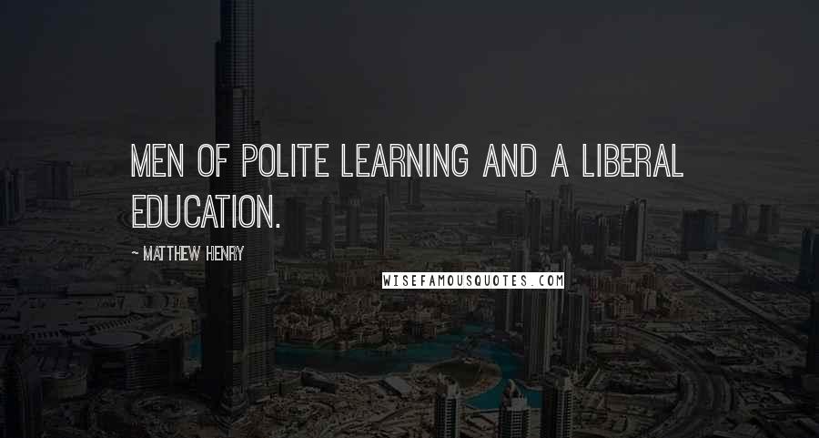 Matthew Henry Quotes: Men of polite learning and a liberal education.