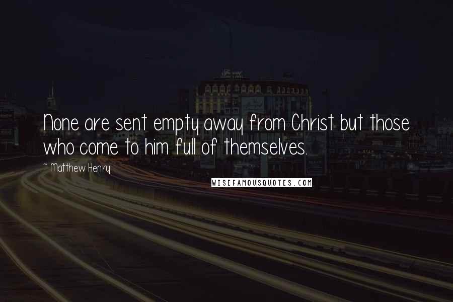 Matthew Henry Quotes: None are sent empty away from Christ but those who come to him full of themselves.