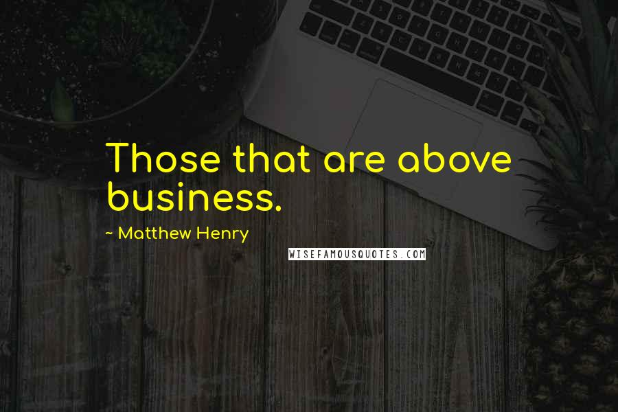 Matthew Henry Quotes: Those that are above business.