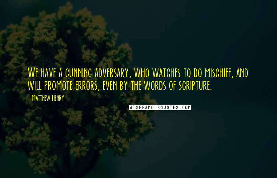 Matthew Henry Quotes: We have a cunning adversary, who watches to do mischief, and will promote errors, even by the words of scripture.