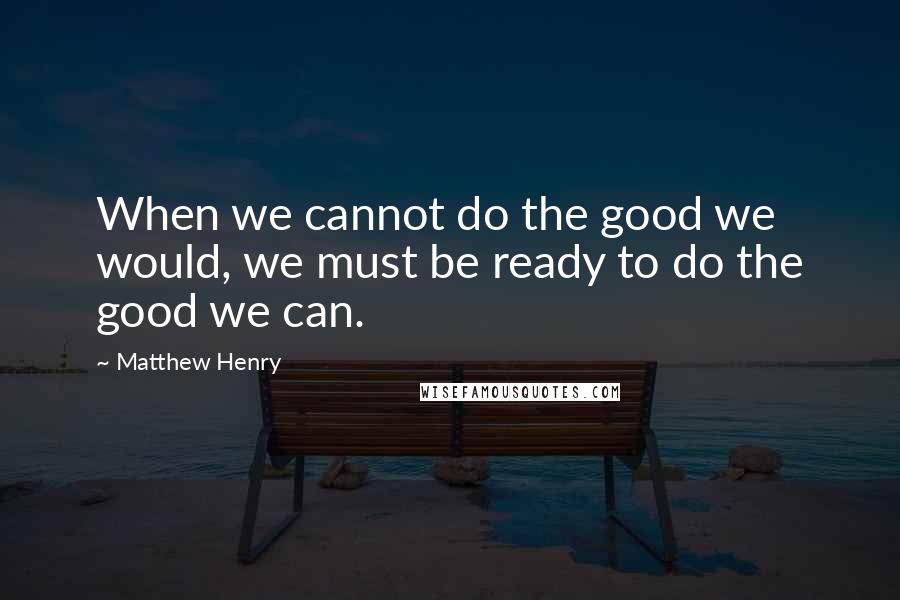 Matthew Henry Quotes: When we cannot do the good we would, we must be ready to do the good we can.