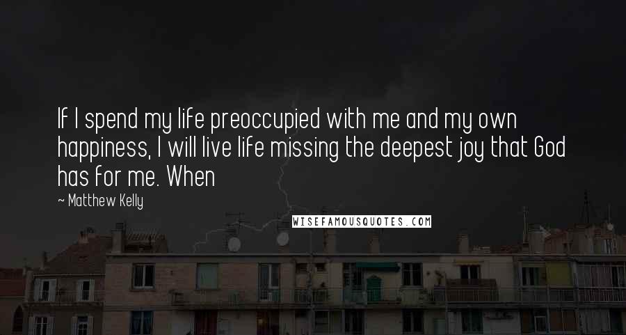 Matthew Kelly Quotes: If I spend my life preoccupied with me and my own happiness, I will live life missing the deepest joy that God has for me. When