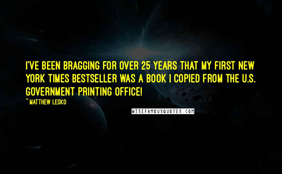 Matthew Lesko Quotes: I've been bragging for over 25 years that my first New York Times bestseller was a book I copied from the U.S. Government Printing Office!