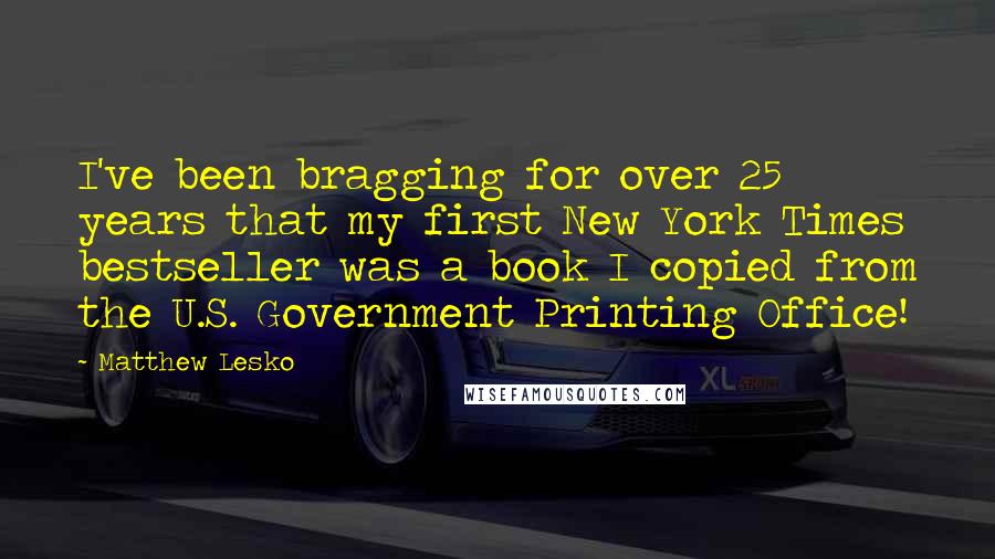 Matthew Lesko Quotes: I've been bragging for over 25 years that my first New York Times bestseller was a book I copied from the U.S. Government Printing Office!