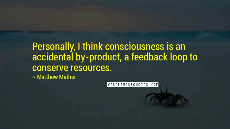 Matthew Mather Quotes: Personally, I think consciousness is an accidental by-product, a feedback loop to conserve resources.