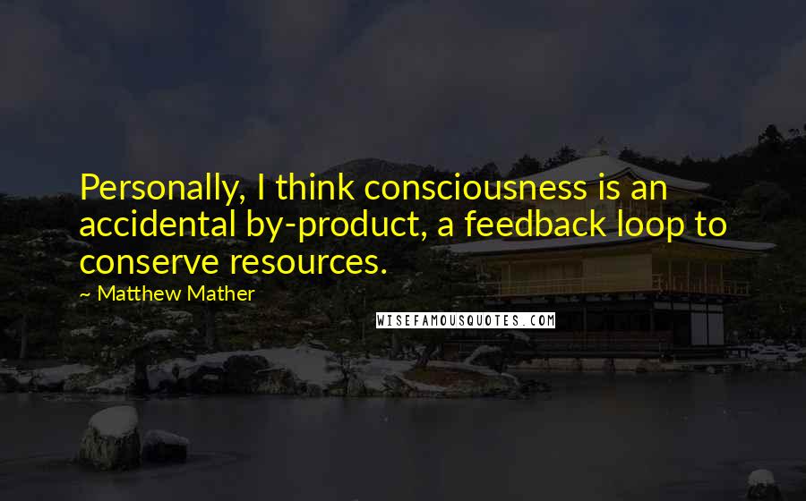 Matthew Mather Quotes: Personally, I think consciousness is an accidental by-product, a feedback loop to conserve resources.