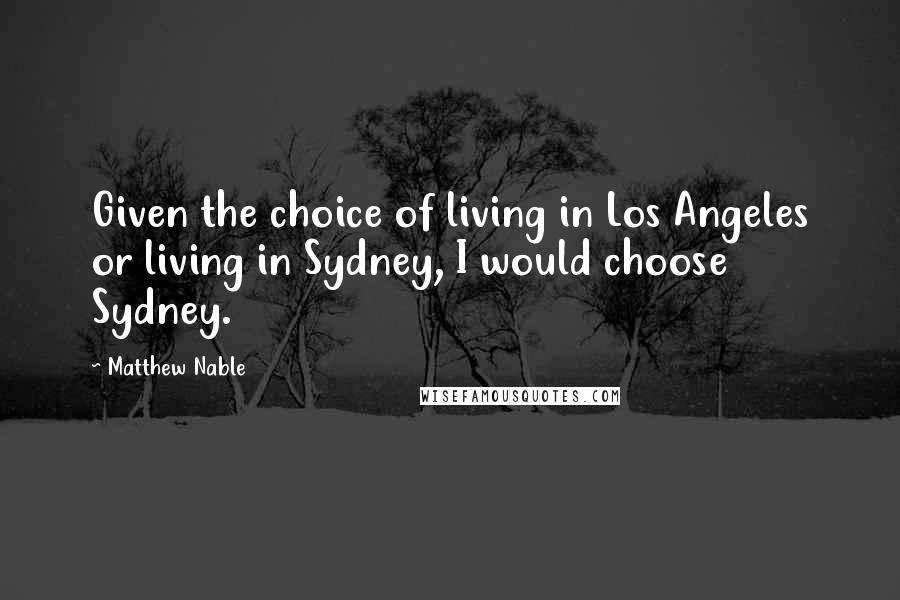 Matthew Nable Quotes: Given the choice of living in Los Angeles or living in Sydney, I would choose Sydney.