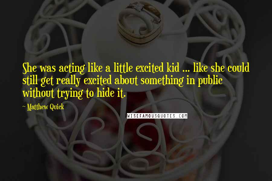 Matthew Quick Quotes: She was acting like a little excited kid ... like she could still get really excited about something in public without trying to hide it.