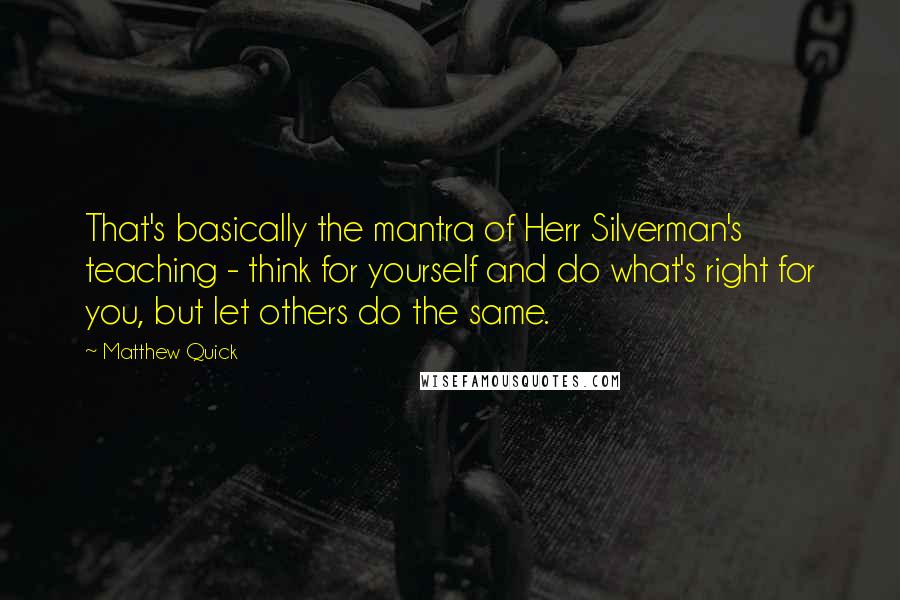 Matthew Quick Quotes: That's basically the mantra of Herr Silverman's teaching - think for yourself and do what's right for you, but let others do the same.